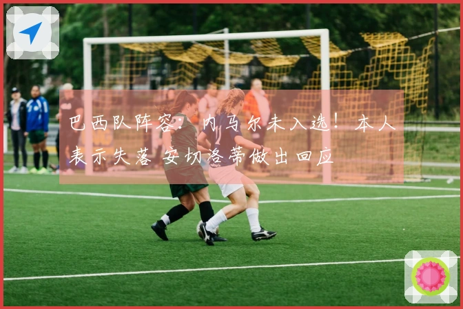 巴西队阵容：内马尔未入选！本人表示失落 安切洛蒂做出回应