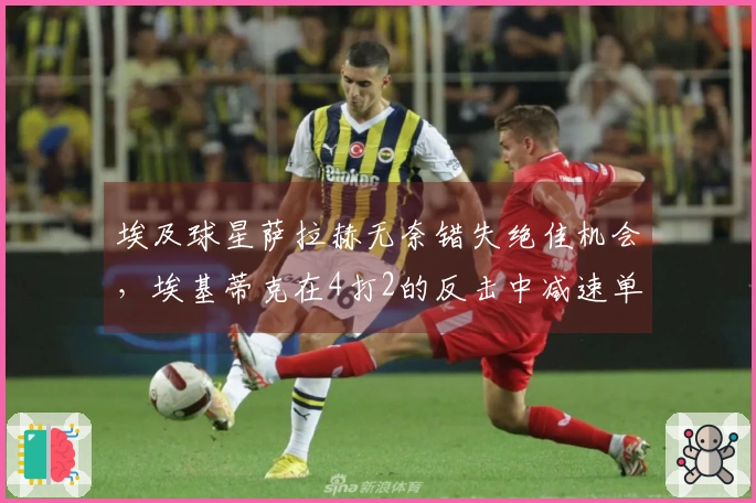 埃及球星萨拉赫无奈错失绝佳机会，埃基蒂克在4打2的反击中减速单独突袭