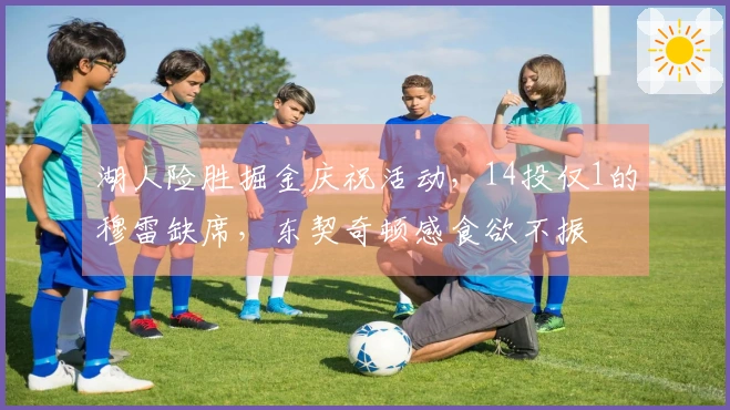 湖人险胜掘金庆祝活动，14投仅1的穆雷缺席，东契奇顿感食欲不振