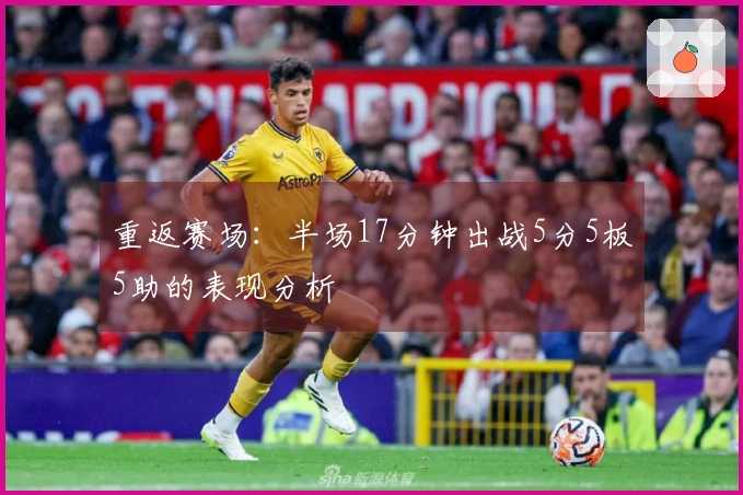 重返赛场：半场17分钟出战5分5板5助的表现分析