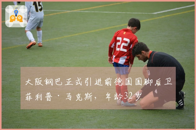 大阪钢巴正式引进前德国国脚后卫菲利普·马克斯，年龄32岁