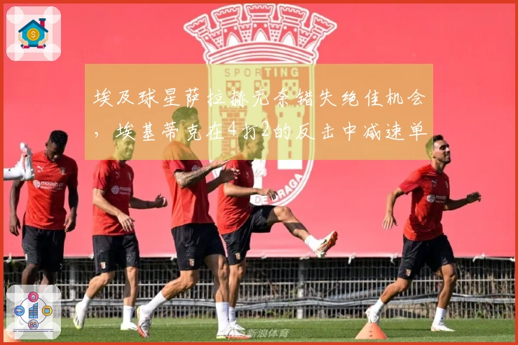 埃及球星萨拉赫无奈错失绝佳机会，埃基蒂克在4打2的反击中减速单独突袭