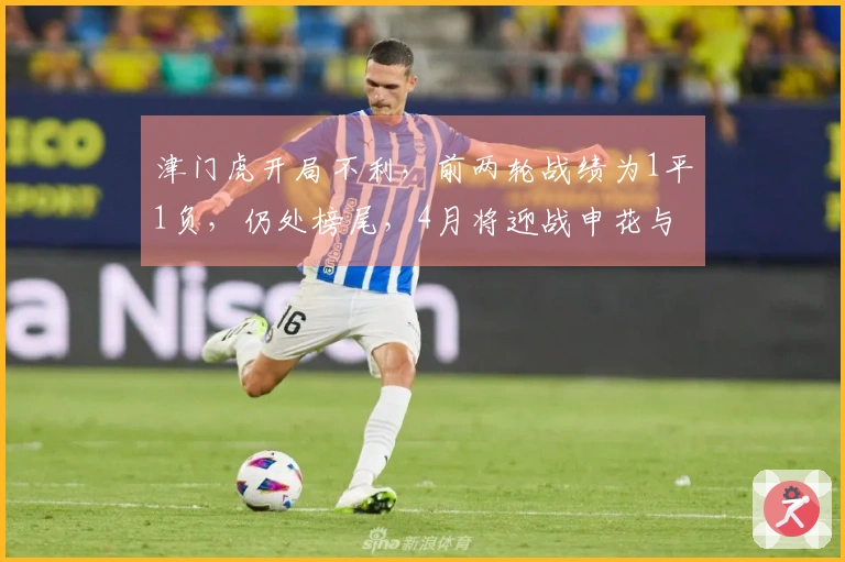 津门虎开局不利，前两轮战绩为1平1负，仍处榜尾，4月将迎战申花与泰山