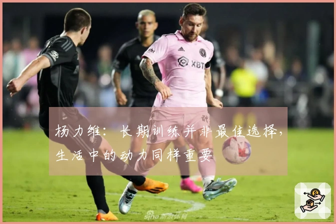 杨力维：长期训练并非最佳选择，生活中的动力同样重要