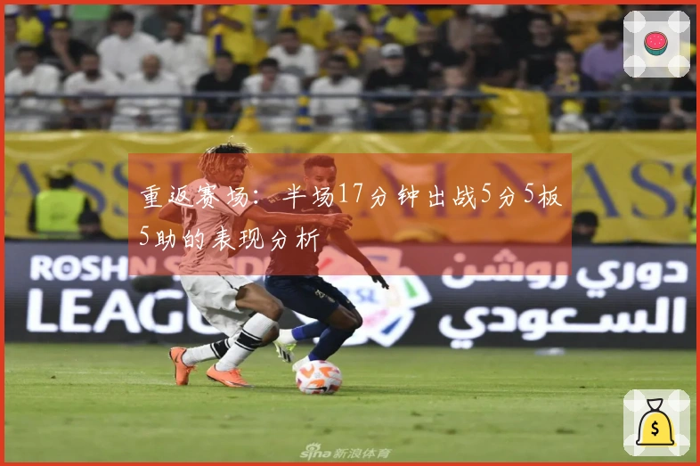 重返赛场：半场17分钟出战5分5板5助的表现分析