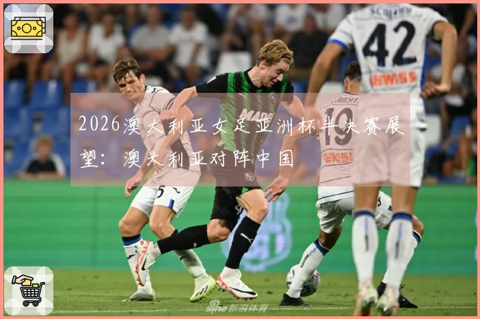 2026澳大利亚女足亚洲杯半决赛展望：澳大利亚对阵中国