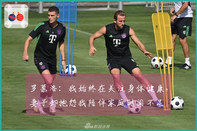 罗慕洛：我始终在关注身体健康，妻子却抱怨我陪伴家庭时间不足