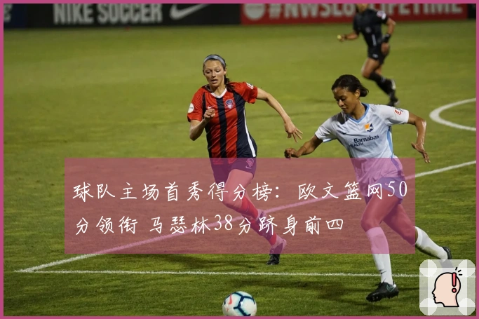 球队主场首秀得分榜：欧文篮网50分领衔 马瑟林38分跻身前四