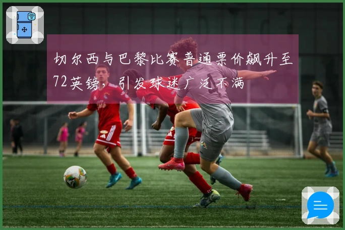 切尔西与巴黎比赛普通票价飙升至72英镑，引发球迷广泛不满