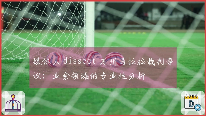 媒体人 dissect 万州马拉松裁判争议：业余领域的专业性分析