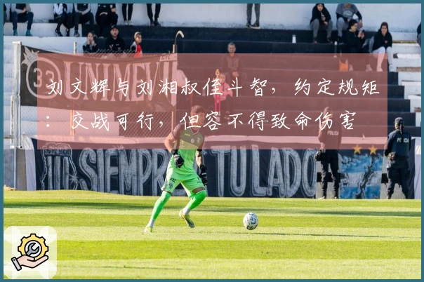 刘文辉与刘湘叔侄斗智，约定规矩：交战可行，但容不得致命伤害