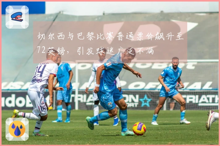 切尔西与巴黎比赛普通票价飙升至72英镑，引发球迷广泛不满