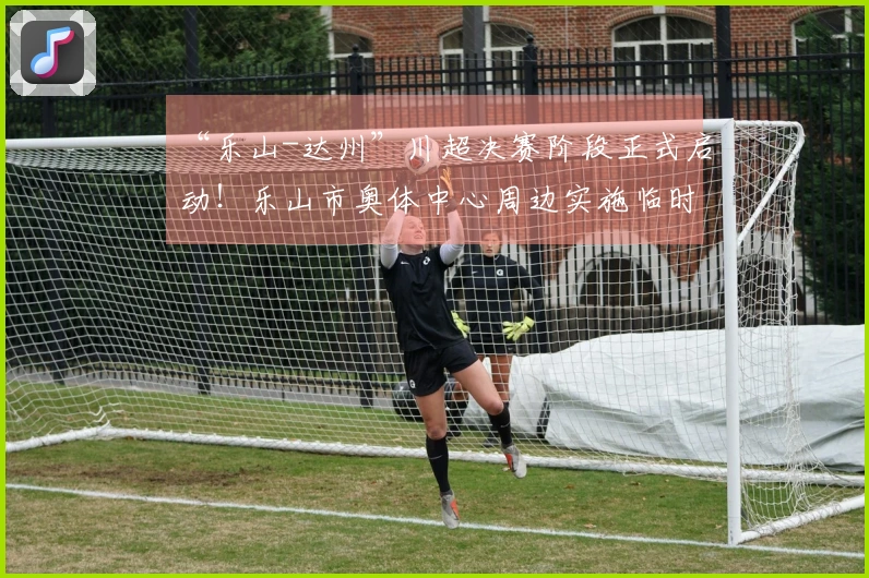“乐山-达州”川超决赛阶段正式启动！乐山市奥体中心周边实施临时交通管制。