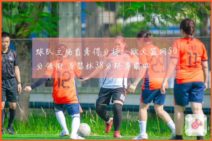 球队主场首秀得分榜：欧文篮网50分领衔 马瑟林38分跻身前四