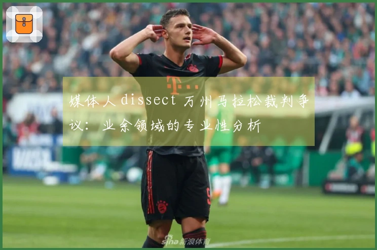 媒体人 dissect 万州马拉松裁判争议：业余领域的专业性分析