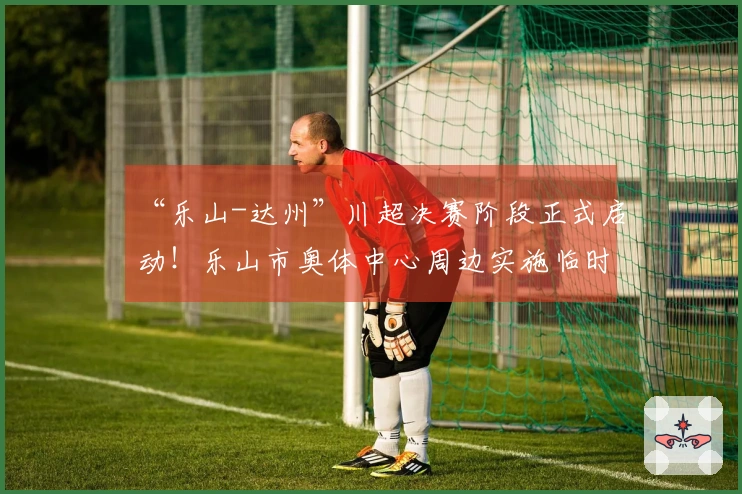 “乐山-达州”川超决赛阶段正式启动！乐山市奥体中心周边实施临时交通管制。